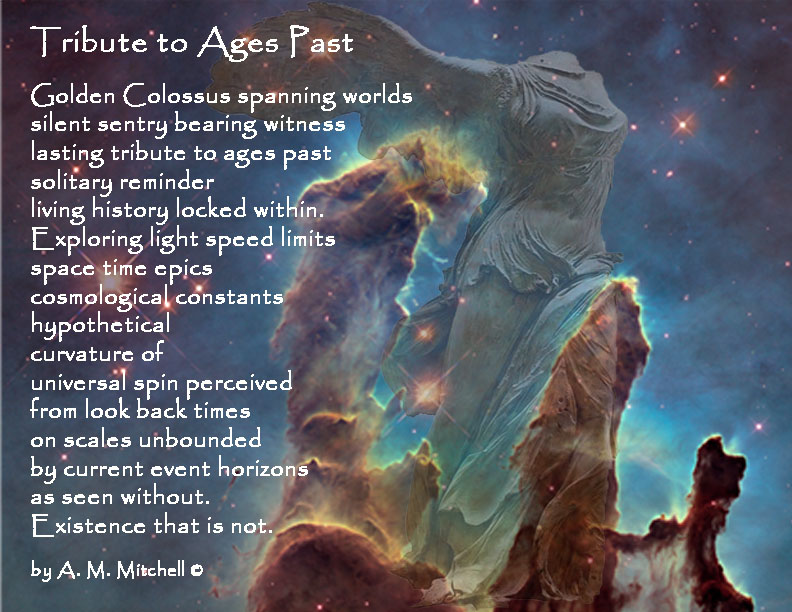 Tribute to Ages Past Golden Colossus spanning worlds silent sentry bearing witness lasting tribute to ages past solitary reminder living history locked within. Exploring light speed limits space time epics cosmological constants hypothetical curvature of universal spin perceived from look back times on scales unbounded by current event horizons as seen without. Existence that is not. by A. M. Mitchell ©