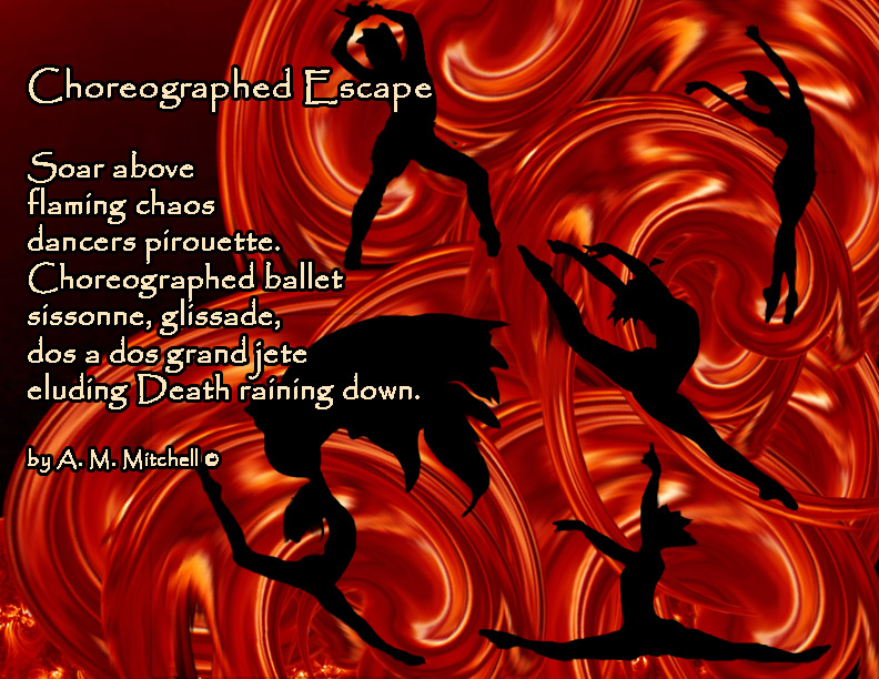 Choreographed Escape Soar above flaming chaos dancers pirouette. Choreographed ballet sissonne, glissade, dos a dos grand jete eluding Death raining down. by A. M. Mitchell ©
