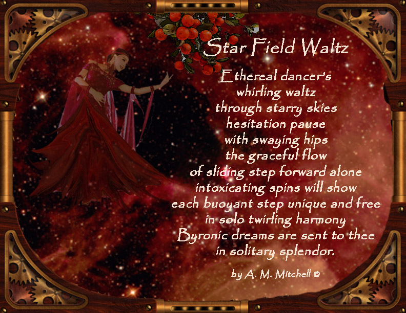 Star Field Waltz Ethereal dancer’s whirling waltz through starry skies hesitation pause with swaying hips the graceful flow of sliding step forward alone intoxicating spins will show each buoyant step unique and free in solo twirling harmony Byronic dreams are sent to thee in solitary splendor. by A. M. Mitchell ©