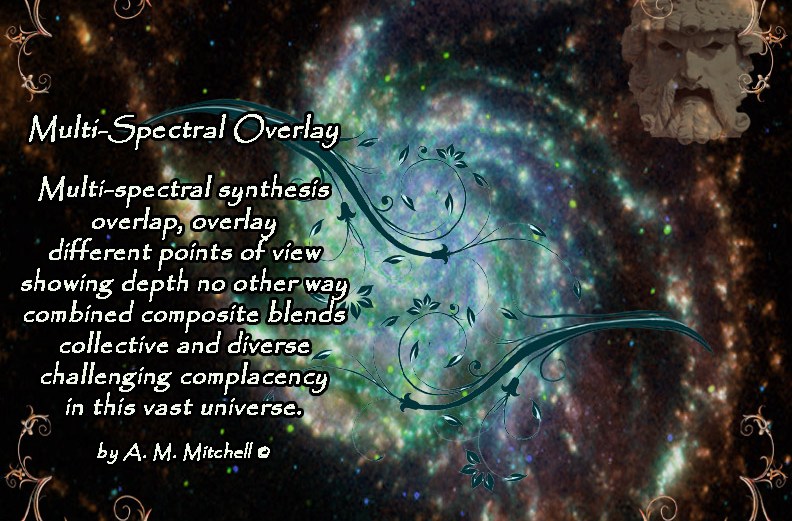 Multi-Spectral Overlay Multi-spectral synthesis overlap, overlay different points of view showing depth no other way combined composite blends collective and diverse challenging complacency in this vast universe. by A. M. Mitchell ©