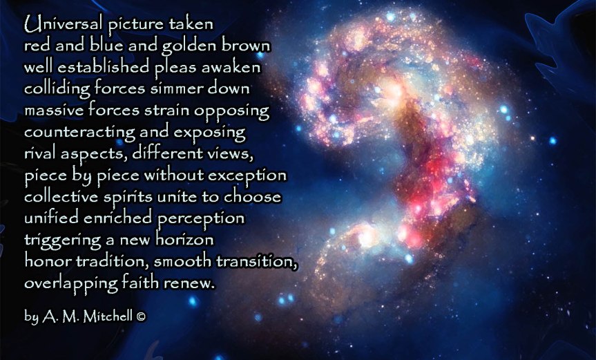 New Horizons Universal picture taken red and blue and golden brown well established pleas awaken colliding forces simmer down massive forces strain opposing counteracting and exposing rival aspects, different views, piece by piece without exception collective spirits unite to choose unified enriched perception triggering a new horizon honor tradition, smooth transition, overlapping faith renewed. by A. M. Mitchell ©