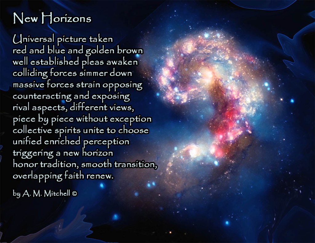 New Horizons Universal picture taken red and blue and golden brown well established pleas awaken colliding forces simmer down massive forces strain opposing counteracting and exposing rival aspects, different views, piece by piece without exception collective spirits unite to choose unified enriched perception triggering a new horizon honor tradition, smooth transition, overlapping faith renewed. by A. M. Mitchell ©