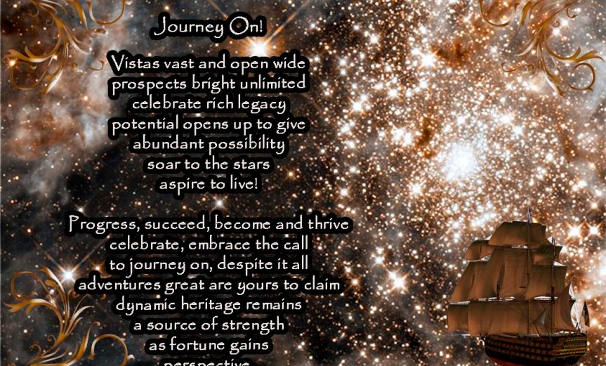 Journey On! Vistas vast and open wide prospects bright unlimited celebrate rich legacy potential opens up to give abundant possibility soar to the stars aspire to live! Progress, succeed, become and thrive celebrate, embrace the call to journey on, despite it all adventures great are yours to claim dynamic heritage remains a source of strength as fortune gains perspective. by A. M. Mitchell © KKDMNC.com