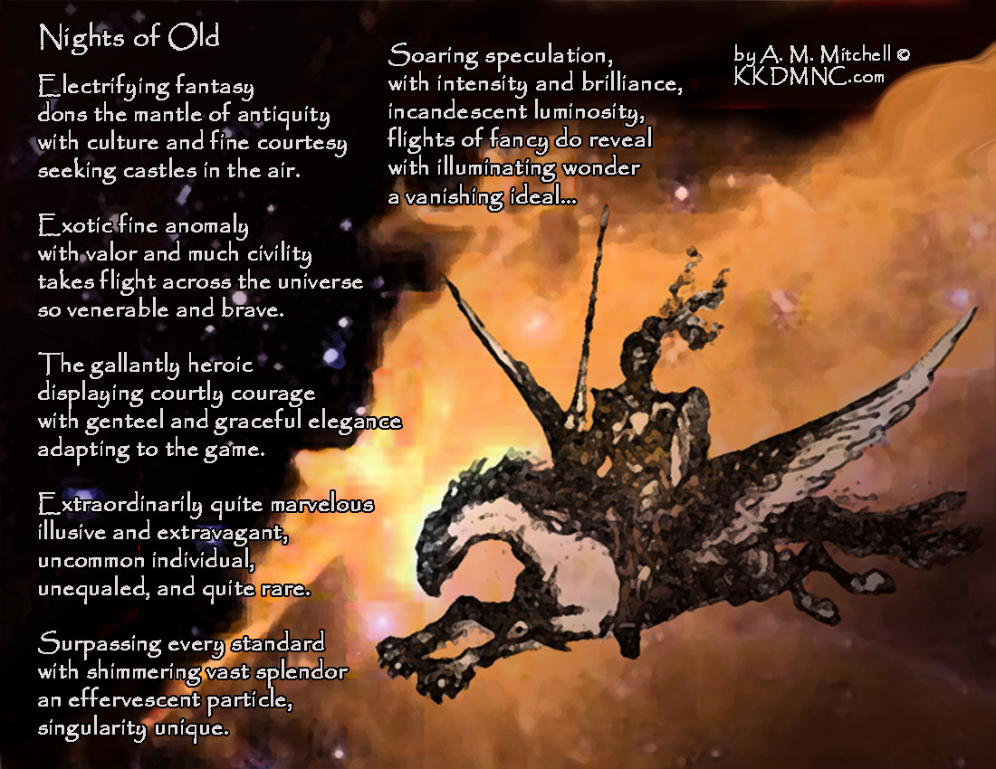 Surpassing every standard with shimmering vast splendor an effervescent particle, singularity unique. Soaring speculation, with intensity and brilliance, incandescent luminosity, flights of fancy do reveal with illuminating wonder a vanishing ideal… by A. M. Mitchell © KKDMNC.com