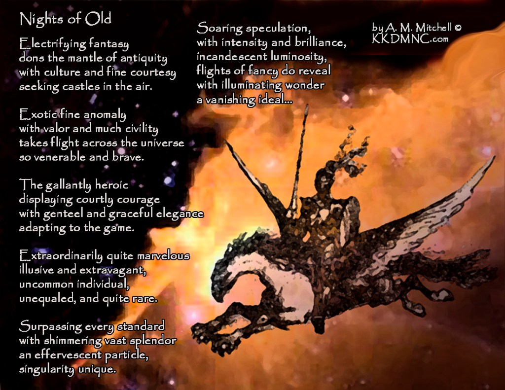 Surpassing every standard with shimmering vast splendor an effervescent particle, singularity unique. Soaring speculation, with intensity and brilliance, incandescent luminosity, flights of fancy do reveal with illuminating wonder a vanishing ideal… by A. M. Mitchell © KKDMNC.com